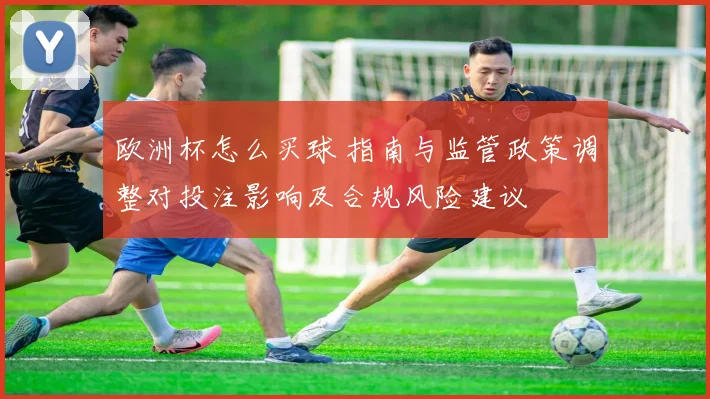 欧洲杯怎么买球 指南与监管政策调整对投注影响及合规风险建议