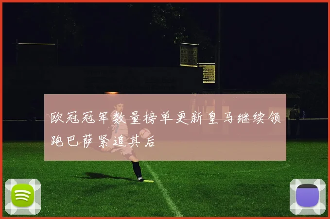 欧冠冠军数量榜单更新皇马继续领跑巴萨紧追其后