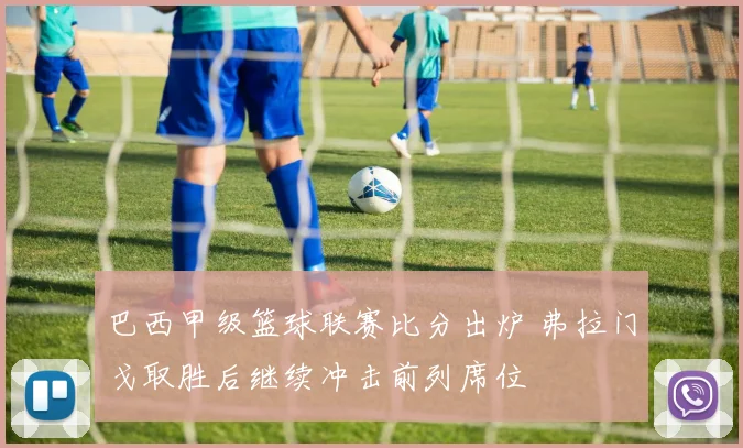 巴西甲级篮球联赛比分出炉 弗拉门戈取胜后继续冲击前列席位