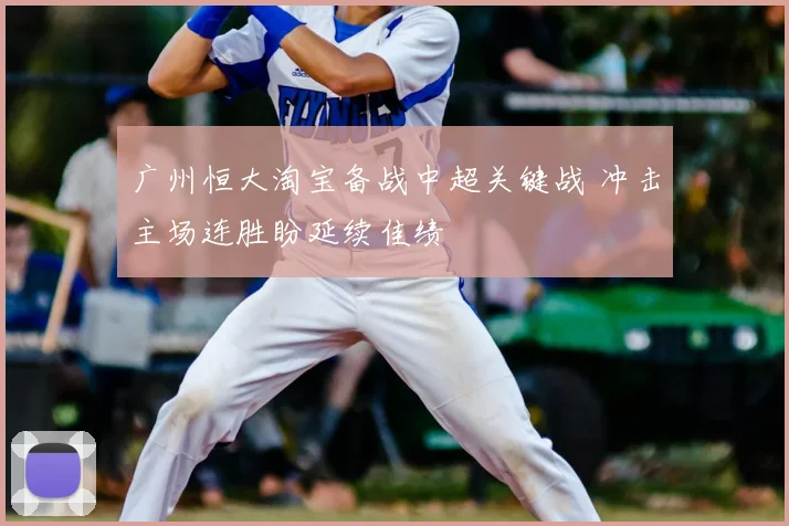 广州恒大淘宝备战中超关键战 冲击主场连胜盼延续佳绩