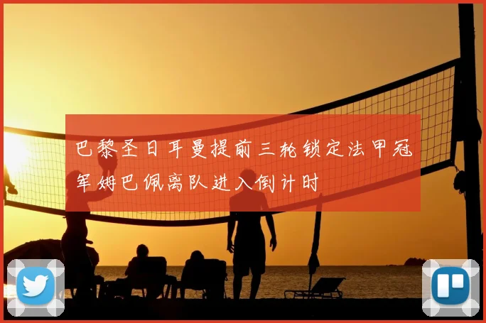 巴黎圣日耳曼提前三轮锁定法甲冠军姆巴佩离队进入倒计时