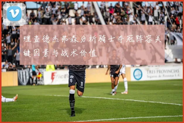 理查德杰弗森分析骑士夺冠阵容关键因素与战术价值