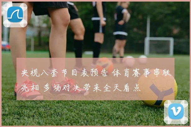 央视八套节目表预告 体育赛事串联亮相 多场对决带来全天看点