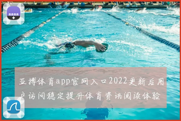 亚搏体育app官网入口2022更新后用户访问稳定提升体育资讯阅读体验
