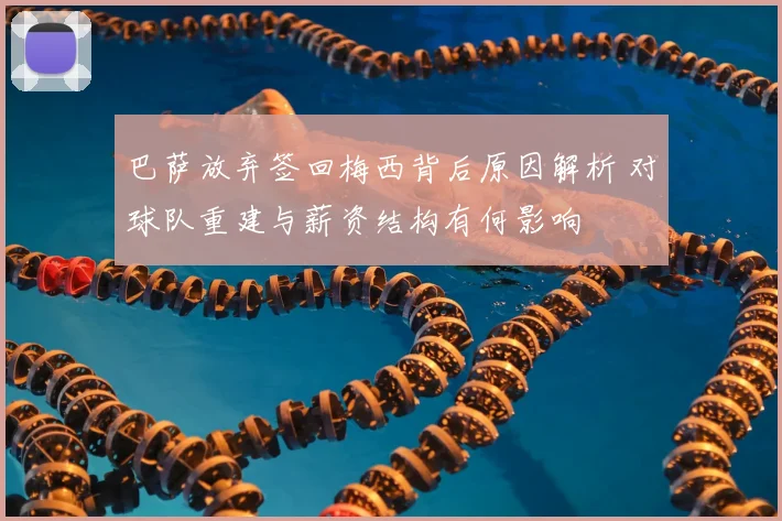 巴萨放弃签回梅西背后原因解析 对球队重建与薪资结构有何影响