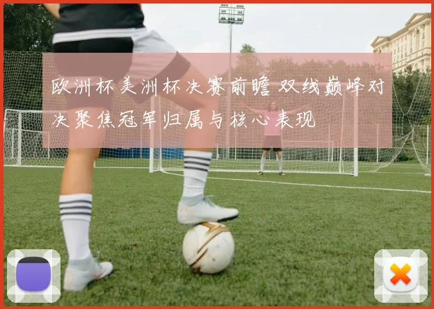 欧洲杯美洲杯决赛前瞻 双线巅峰对决聚焦冠军归属与核心表现
