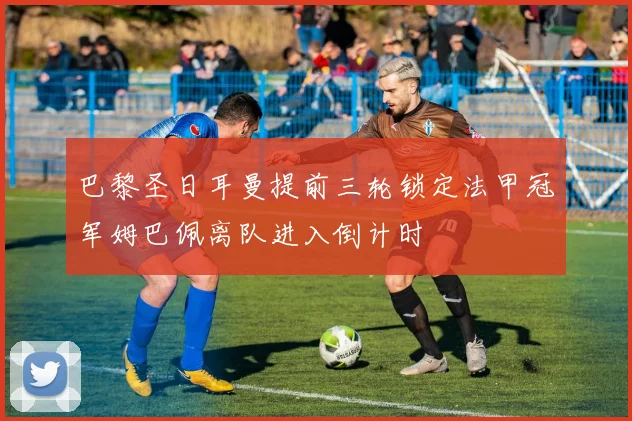巴黎圣日耳曼提前三轮锁定法甲冠军姆巴佩离队进入倒计时