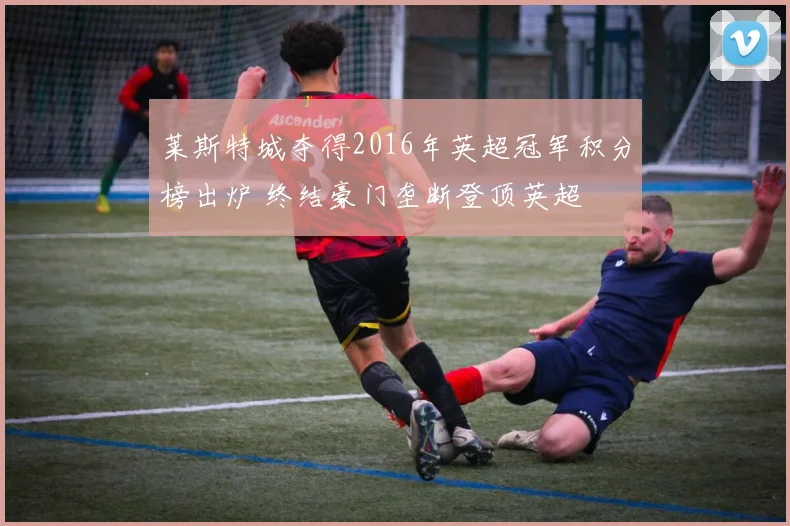 莱斯特城夺得2016年英超冠军积分榜出炉 终结豪门垄断登顶英超