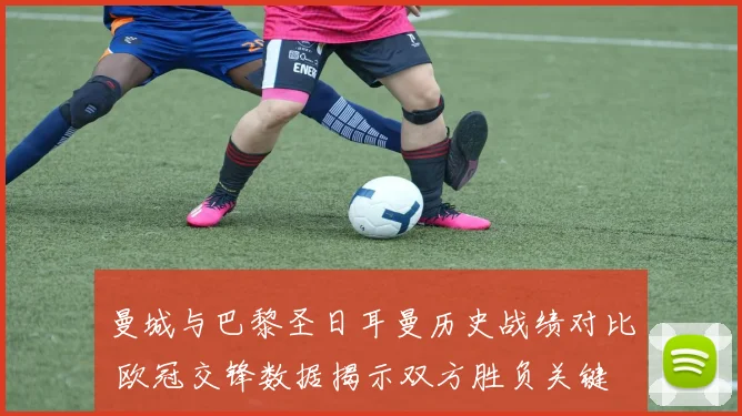 曼城与巴黎圣日耳曼历史战绩对比 欧冠交锋数据揭示双方胜负关键