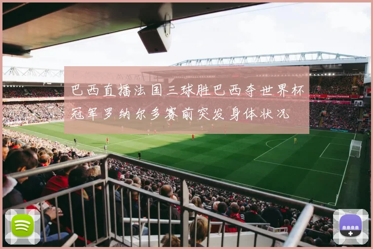 巴西直播法国三球胜巴西夺世界杯冠军罗纳尔多赛前突发身体状况