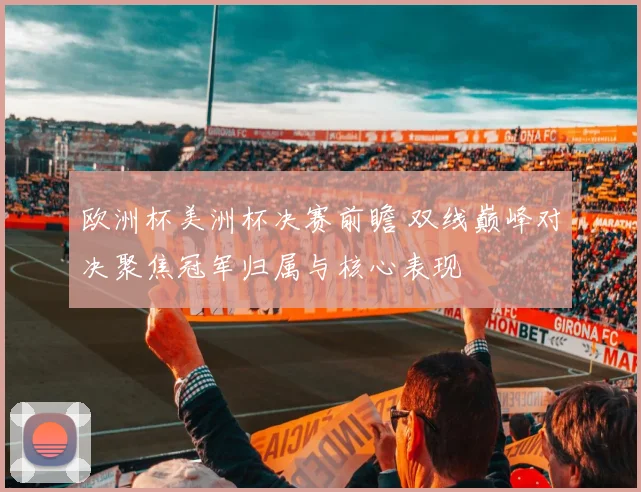 欧洲杯美洲杯决赛前瞻 双线巅峰对决聚焦冠军归属与核心表现