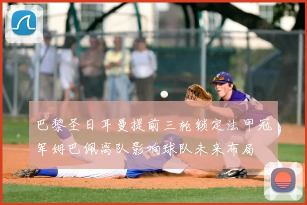 巴黎圣日耳曼提前三轮锁定法甲冠军姆巴佩离队影响球队未来布局