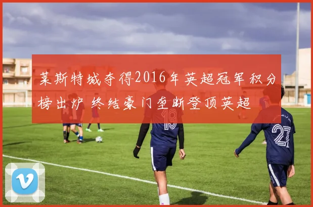 莱斯特城夺得2016年英超冠军积分榜出炉 终结豪门垄断登顶英超