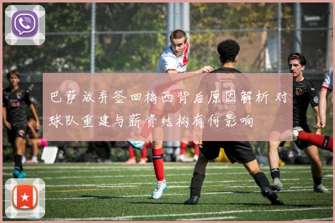 巴萨放弃签回梅西背后原因解析 对球队重建与薪资结构有何影响