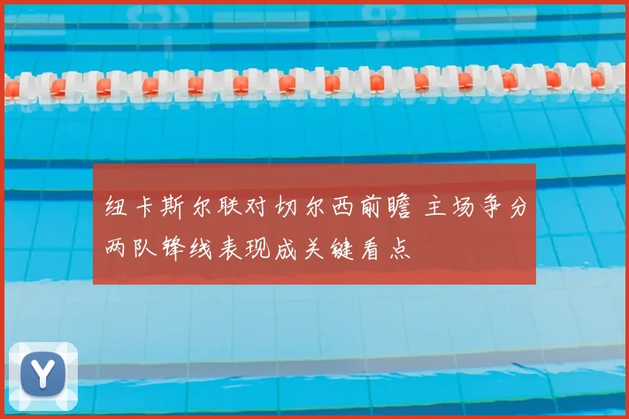 纽卡斯尔联对切尔西前瞻 主场争分两队锋线表现成关键看点