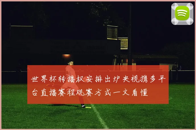 世界杯转播权安排出炉央视携多平台直播赛程观赛方式一文看懂