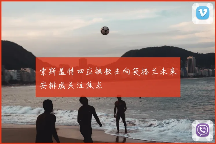 索斯盖特回应执教去向英格兰未来安排成关注焦点