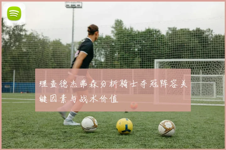 理查德杰弗森分析骑士夺冠阵容关键因素与战术价值