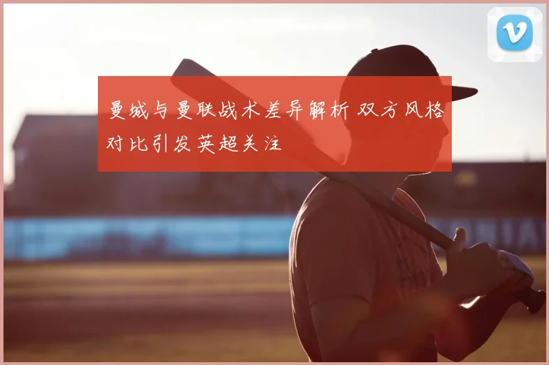 曼城与曼联战术差异解析 双方风格对比引发英超关注