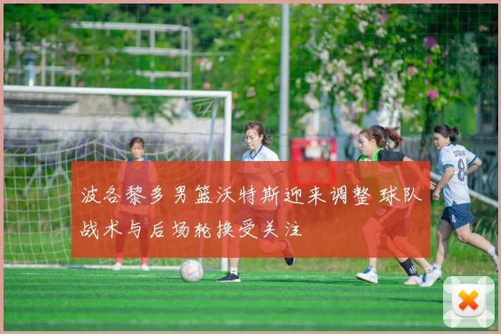 波各黎多男篮沃特斯迎来调整 球队战术与后场轮换受关注